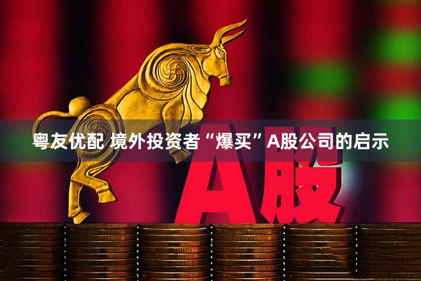 粤友优配 境外投资者“爆买”A股公司的启示