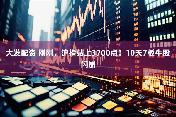 大发配资 刚刚，沪指站上3700点！10天7板牛股闪崩