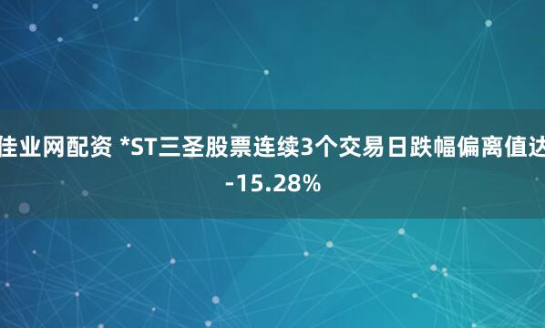佳业网配资 *ST三圣股票连续3个交易日跌幅偏离值达-15.28%