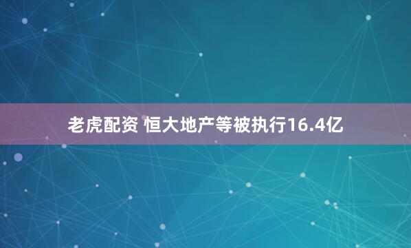 老虎配资 恒大地产等被执行16.4亿