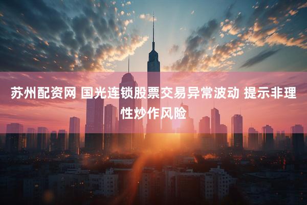 苏州配资网 国光连锁股票交易异常波动 提示非理性炒作风险