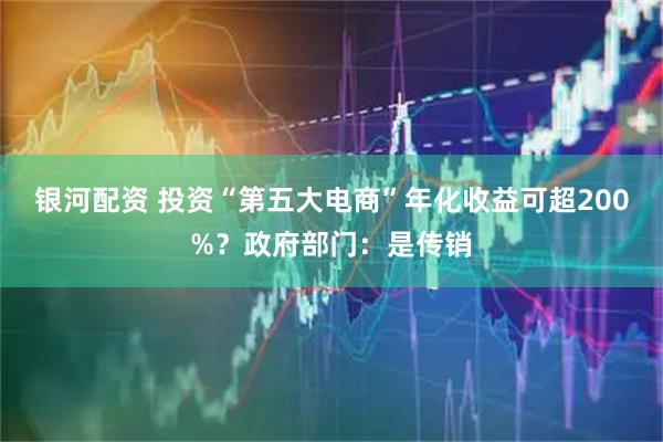 银河配资 投资“第五大电商”年化收益可超200%？政府部门：是传销