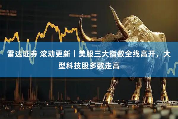 雷达证券 滚动更新丨美股三大指数全线高开，大型科技股多数走高