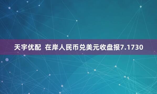 天宇优配  在岸人民币兑美元收盘报7.1730