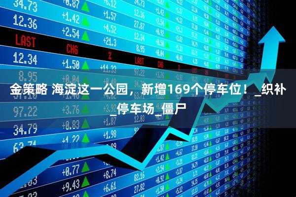 金策略 海淀这一公园，新增169个停车位！_织补_停车场_僵尸