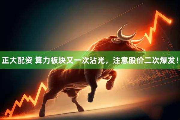 正大配资 算力板块又一次沾光，注意股价二次爆发！