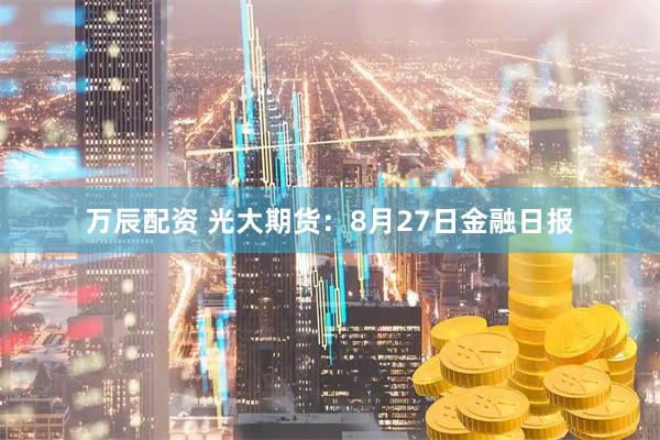 万辰配资 光大期货：8月27日金融日报