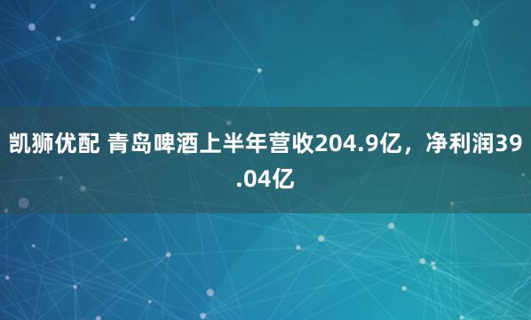 凯狮优配 青岛啤酒上半年营收204.9亿，净利润39.04亿