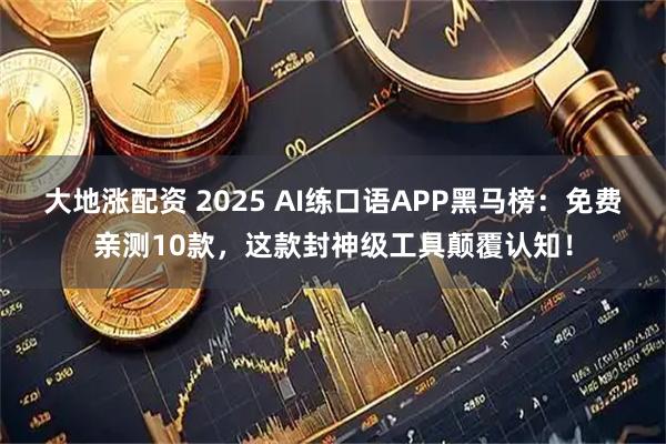 大地涨配资 2025 AI练口语APP黑马榜：免费亲测10款，这款封神级工具颠覆认知！