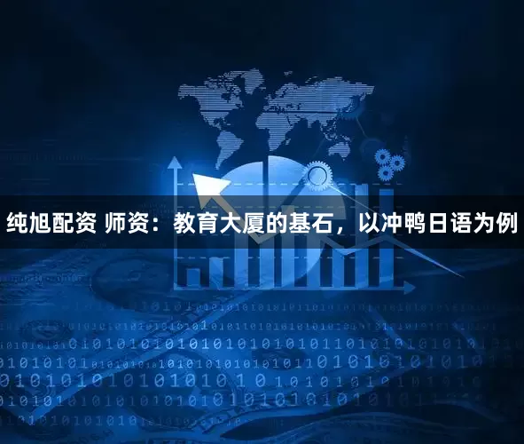 纯旭配资 师资：教育大厦的基石，以冲鸭日语为例