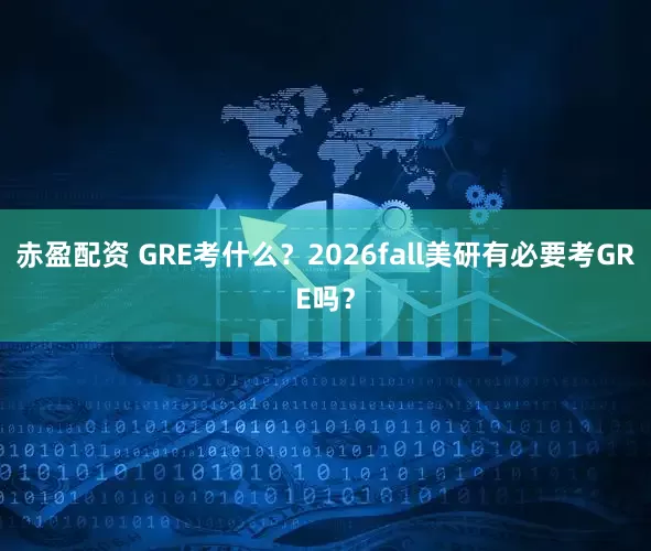 赤盈配资 GRE考什么？2026fall美研有必要考GRE吗？