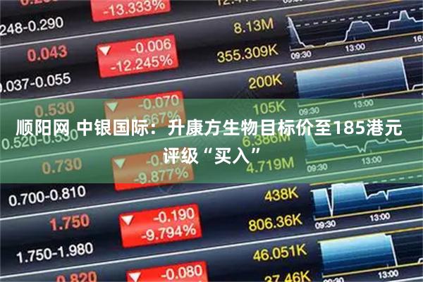 顺阳网 中银国际：升康方生物目标价至185港元 评级“买入”