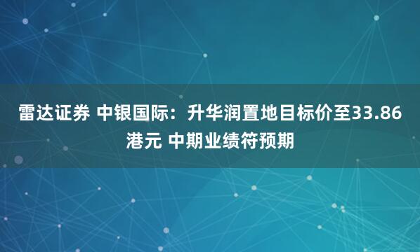 雷达证券 中银国际：升华润置地目标价至33.86港元 中期业绩符预期