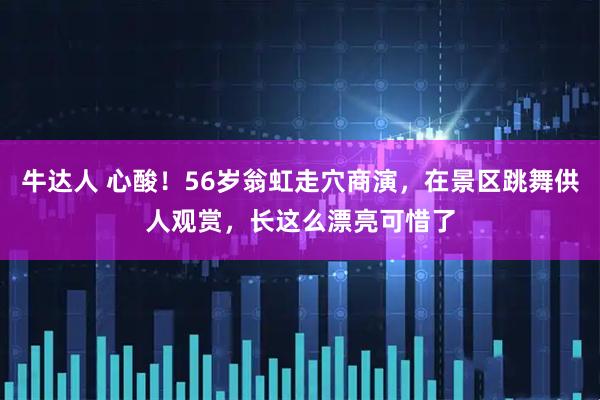 牛达人 心酸！56岁翁虹走穴商演，在景区跳舞供人观赏，长这么漂亮可惜了