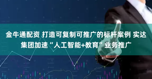 金牛通配资 打造可复制可推广的标杆案例 实达集团加速“人工智能+教育”业务推广