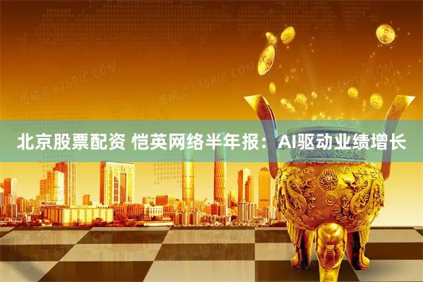 北京股票配资 恺英网络半年报：AI驱动业绩增长