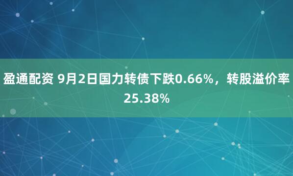 盈通配资 9月2日国力转债下跌0.66%，转股溢价率25.38%
