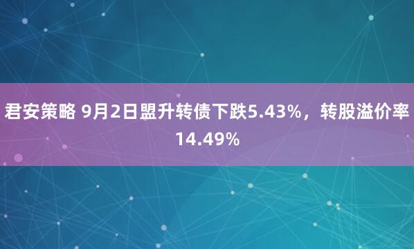君安策略 9月2日盟升转债下跌5.43%，转股溢价率14.49%