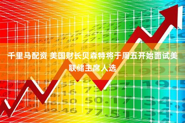 千里马配资 美国财长贝森特将于周五开始面试美联储主席人选