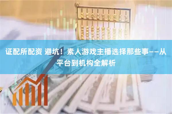 证配所配资 避坑！素人游戏主播选择那些事——从平台到机构全解析