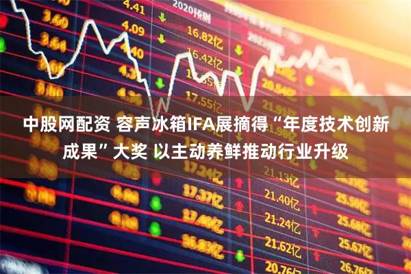 中股网配资 容声冰箱IFA展摘得“年度技术创新成果”大奖 以主动养鲜推动行业升级