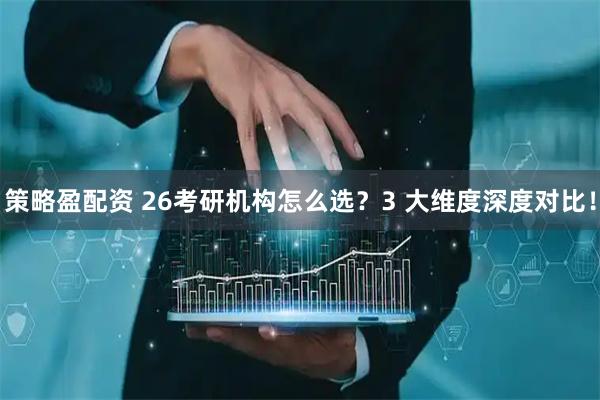 策略盈配资 26考研机构怎么选？3 大维度深度对比！