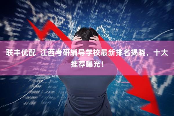 联丰优配  江西考研辅导学校最新排名揭晓，十大推荐曝光！