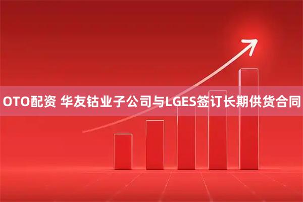 OTO配资 华友钴业子公司与LGES签订长期供货合同