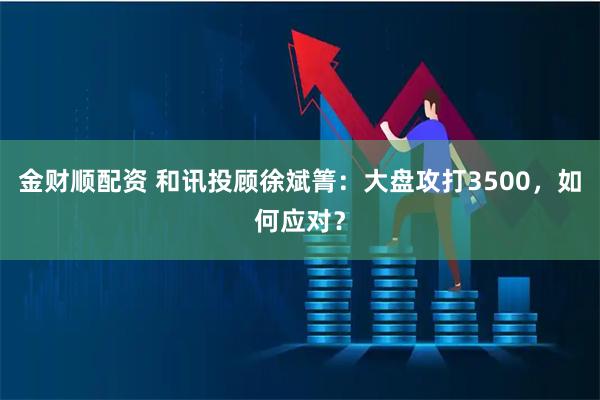 金财顺配资 和讯投顾徐斌箐：大盘攻打3500，如何应对？