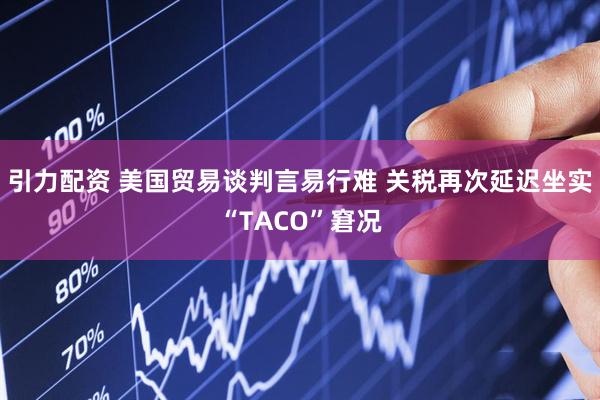 引力配资 美国贸易谈判言易行难 关税再次延迟坐实“TACO”窘况