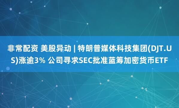 非常配资 美股异动 | 特朗普媒体科技集团(DJT.US)涨逾3% 公司寻求SEC批准蓝筹加密货币ETF