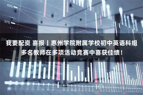 我要配资 喜报丨惠州学院附属学校初中英语科组多名教师在多项活动竞赛中喜获佳绩！