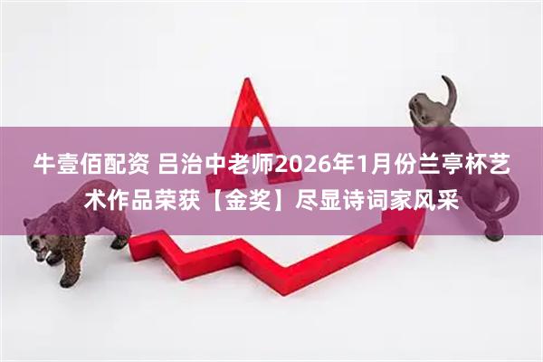 牛壹佰配资 吕治中老师2026年1月份兰亭杯艺术作品荣获【金奖】尽显诗词家风采