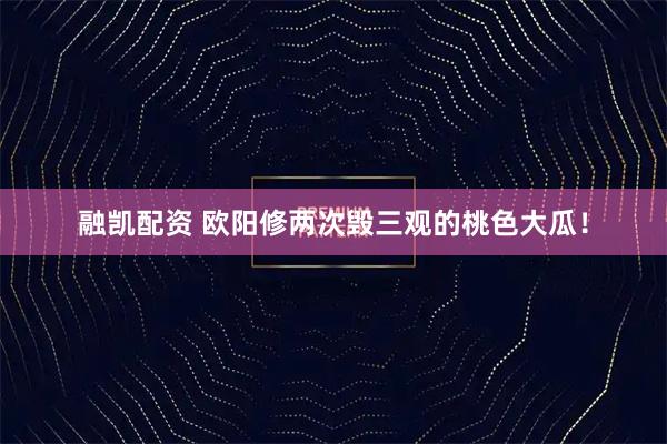 融凯配资 欧阳修两次毁三观的桃色大瓜！