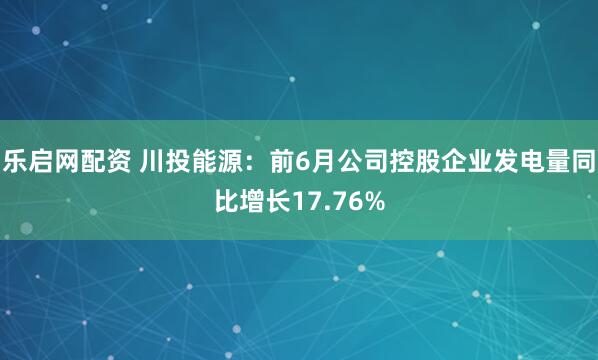乐启网配资 川投能源：前6月公司控股企业发电量同比增长17.76%