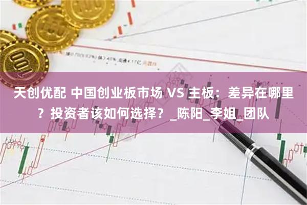天创优配 中国创业板市场 VS 主板：差异在哪里？投资者该如何选择？_陈阳_李姐_团队