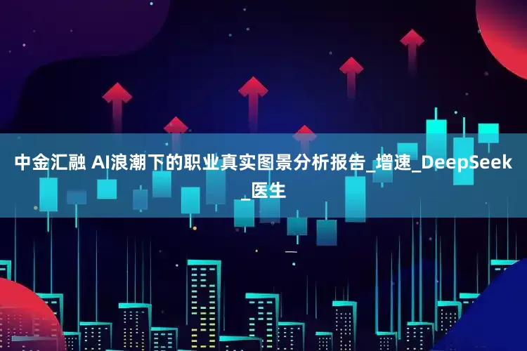 中金汇融 AI浪潮下的职业真实图景分析报告_增速_DeepSeek_医生