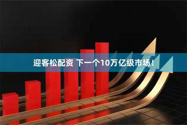 迎客松配资 下一个10万亿级市场！