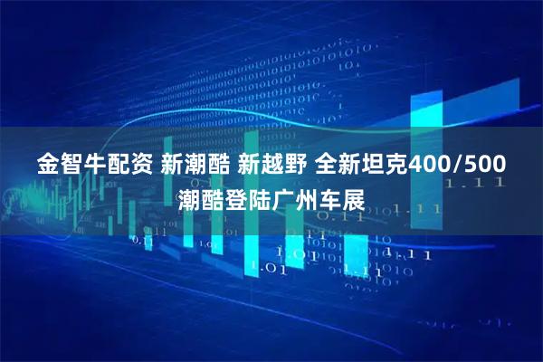 金智牛配资 新潮酷 新越野 全新坦克400/500潮酷登陆广州车展