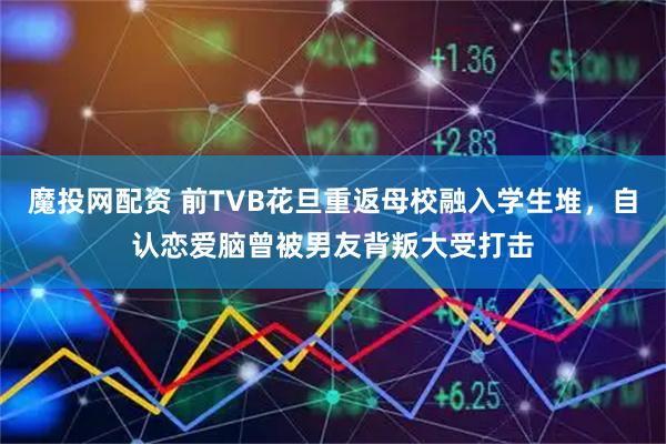 魔投网配资 前TVB花旦重返母校融入学生堆，自认恋爱脑曾被男友背叛大受打击