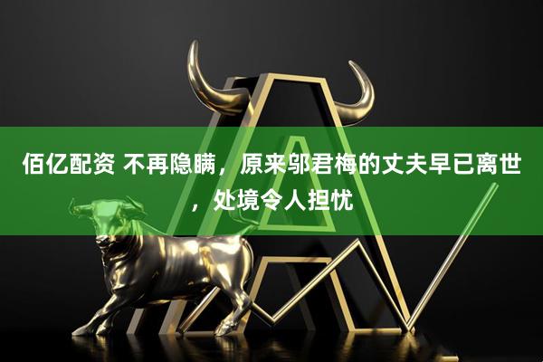 佰亿配资 不再隐瞒，原来邬君梅的丈夫早已离世，处境令人担忧