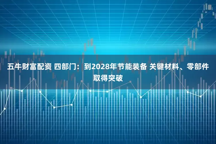 五牛财富配资 四部门：到2028年节能装备 关键材料、零部件取得突破