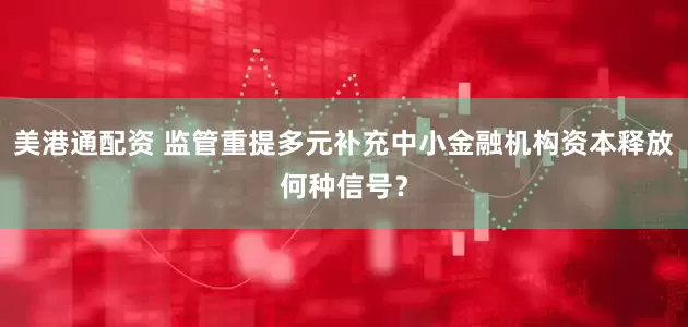 美港通配资 监管重提多元补充中小金融机构资本释放何种信号？