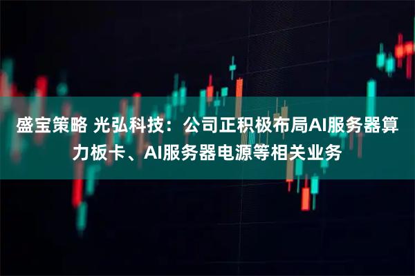 盛宝策略 光弘科技：公司正积极布局AI服务器算力板卡、AI服务器电源等相关业务