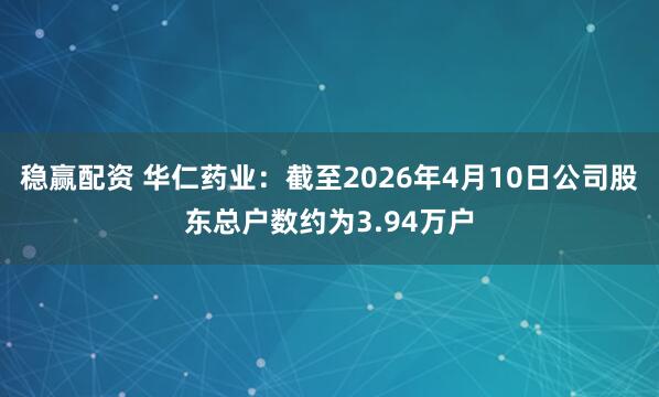 稳赢配资 华仁药业：截至2026年4月10日公司股东总户数约为3.94万户